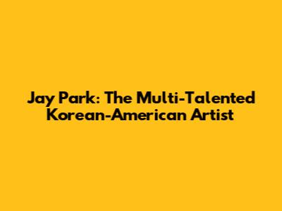 Jay Park: The Multi-Talented Korean-American Artist