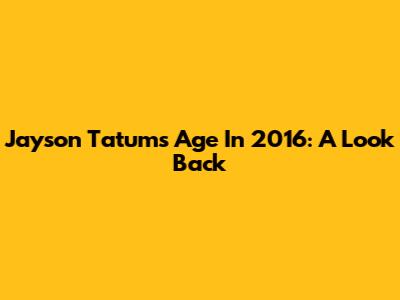 Jayson Tatum's Age In 2016: A Look Back