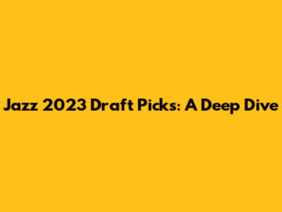 Jazz 2023 Draft Picks: A Deep Dive