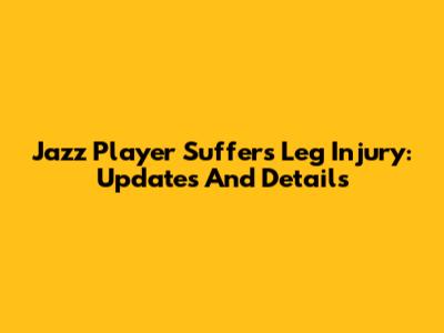 Jazz Player Suffers Leg Injury: Updates And Details