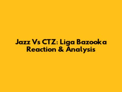 Jazz Vs CTZ: Liga Bazooka Reaction & Analysis