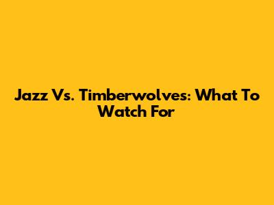 Jazz Vs. Timberwolves: What To Watch For