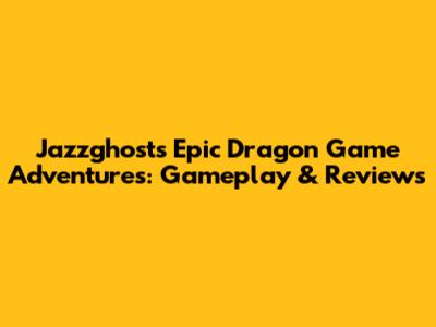 Jazzghost's Epic Dragon Game Adventures: Gameplay & Reviews