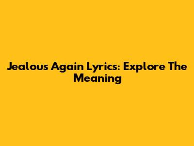Jealous Again Lyrics: Explore The Meaning