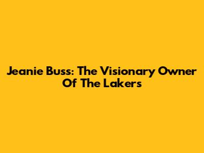 Jeanie Buss: The Visionary Owner Of The Lakers