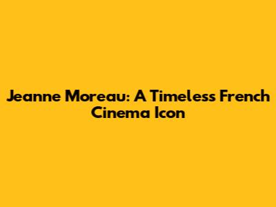 Jeanne Moreau: A Timeless French Cinema Icon