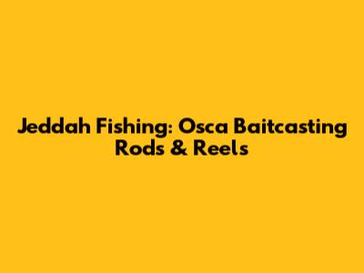 Jeddah Fishing: Osca Baitcasting Rods & Reels
