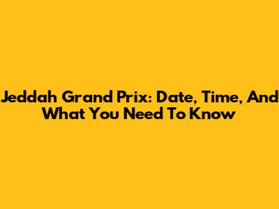 Jeddah Grand Prix: Date, Time, And What You Need To Know