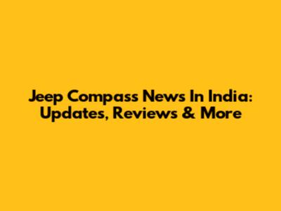 Jeep Compass News In India: Updates, Reviews & More
