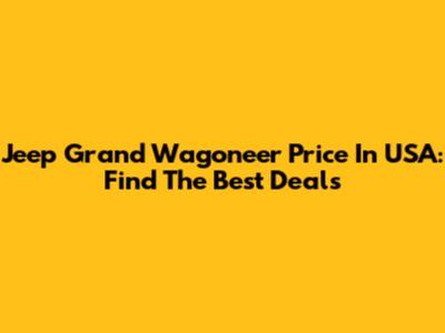 Jeep Grand Wagoneer Price In USA: Find The Best Deals
