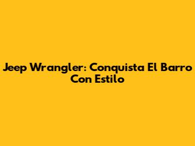Jeep Wrangler: Conquista El Barro Con Estilo