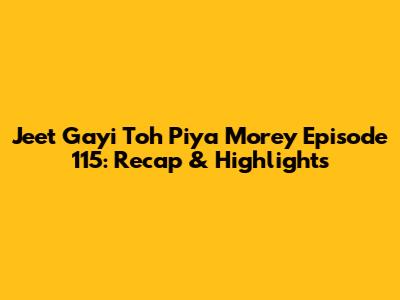 Jeet Gayi Toh Piya Morey Episode 115: Recap & Highlights