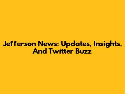Jefferson News: Updates, Insights, And Twitter Buzz