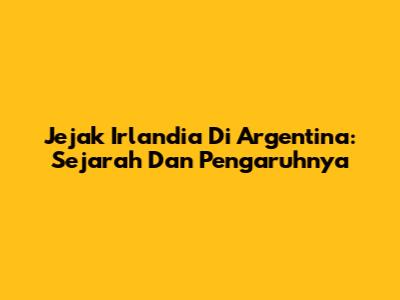 Jejak Irlandia Di Argentina: Sejarah Dan Pengaruhnya