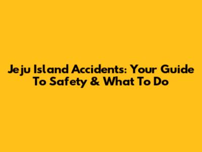 Jeju Island Accidents: Your Guide To Safety & What To Do