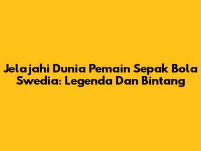 Jelajahi Dunia Pemain Sepak Bola Swedia: Legenda Dan Bintang