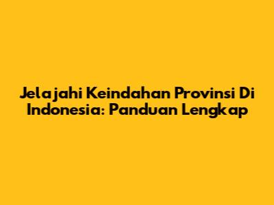 Jelajahi Keindahan Provinsi Di Indonesia: Panduan Lengkap