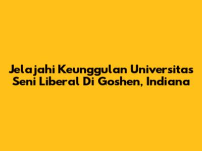Jelajahi Keunggulan Universitas Seni Liberal Di Goshen, Indiana