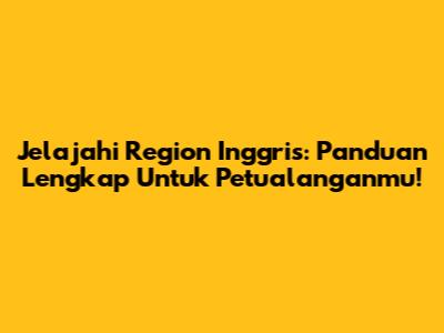 Jelajahi Region Inggris: Panduan Lengkap Untuk Petualanganmu!