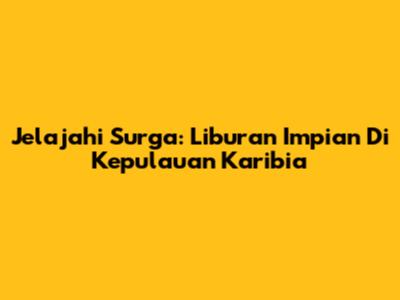 Jelajahi Surga: Liburan Impian Di Kepulauan Karibia