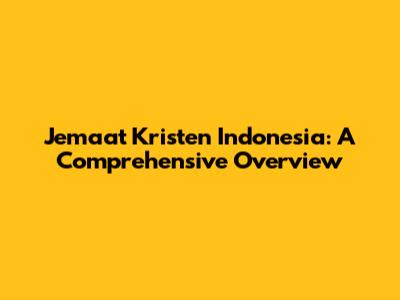 Jemaat Kristen Indonesia: A Comprehensive Overview