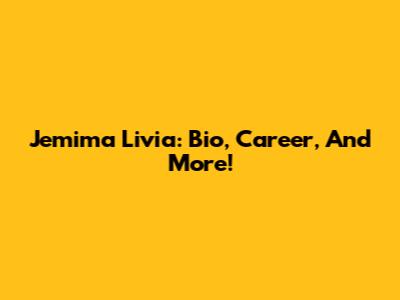 Jemima Livia: Bio, Career, And More!