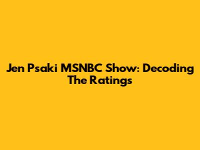 Jen Psaki MSNBC Show: Decoding The Ratings