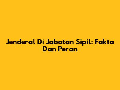 Jenderal Di Jabatan Sipil: Fakta Dan Peran