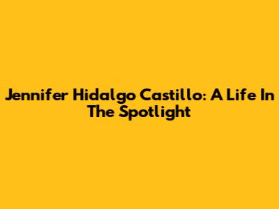Jennifer Hidalgo Castillo: A Life In The Spotlight