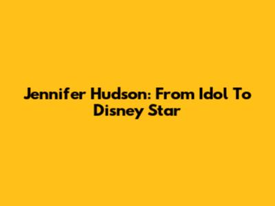 Jennifer Hudson: From Idol To Disney Star