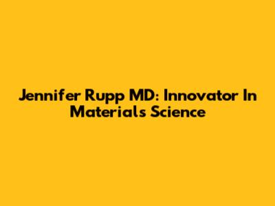 Jennifer Rupp MD: Innovator In Materials Science