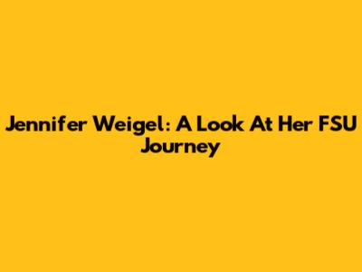 Jennifer Weigel: A Look At Her FSU Journey