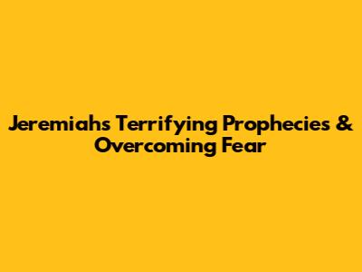 Jeremiah's Terrifying Prophecies & Overcoming Fear