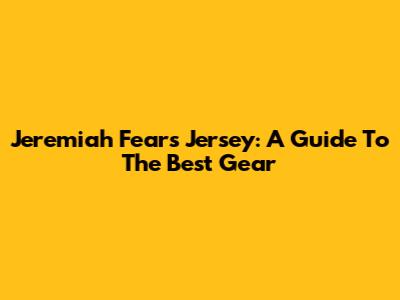 Jeremiah Fears' Jersey: A Guide To The Best Gear
