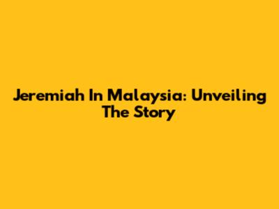 Jeremiah In Malaysia: Unveiling The Story