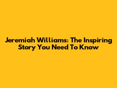 Jeremiah Williams: The Inspiring Story You Need To Know