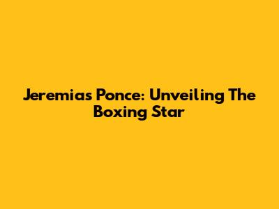 Jeremias Ponce: Unveiling The Boxing Star