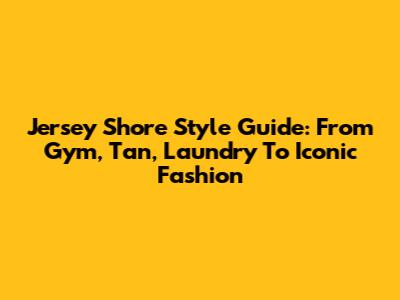 Jersey Shore Style Guide: From Gym, Tan, Laundry To Iconic Fashion