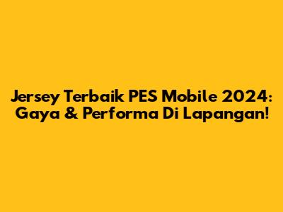 Jersey Terbaik PES Mobile 2024: Gaya & Performa Di Lapangan!