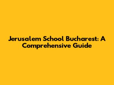 Jerusalem School Bucharest: A Comprehensive Guide