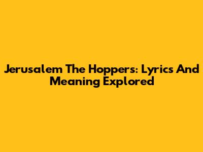 Jerusalem The Hoppers: Lyrics And Meaning Explored