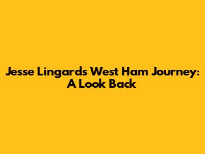 Jesse Lingard's West Ham Journey: A Look Back