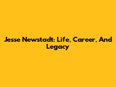 Jesse Newstadt: Life, Career, And Legacy