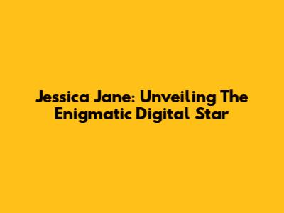 Jessica Jane: Unveiling The Enigmatic Digital Star