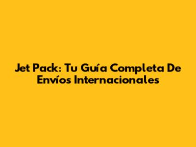 Jet Pack: Tu Guía Completa De Envíos Internacionales