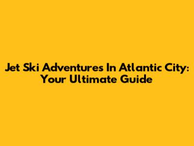 Jet Ski Adventures In Atlantic City: Your Ultimate Guide
