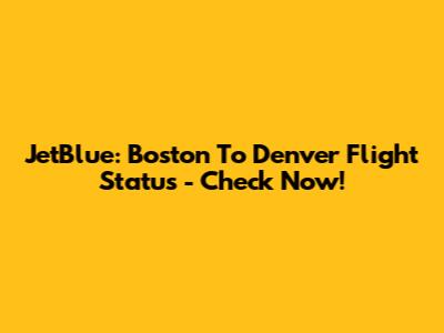 JetBlue: Boston To Denver Flight Status - Check Now!