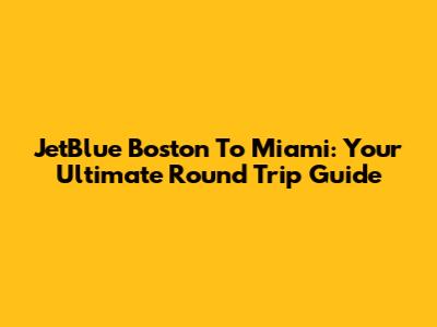 JetBlue Boston To Miami: Your Ultimate Round Trip Guide