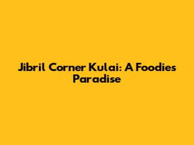 Jibril Corner Kulai: A Foodie's Paradise