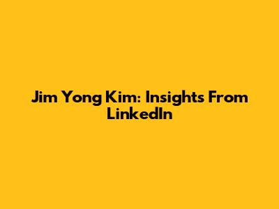 Jim Yong Kim: Insights From LinkedIn